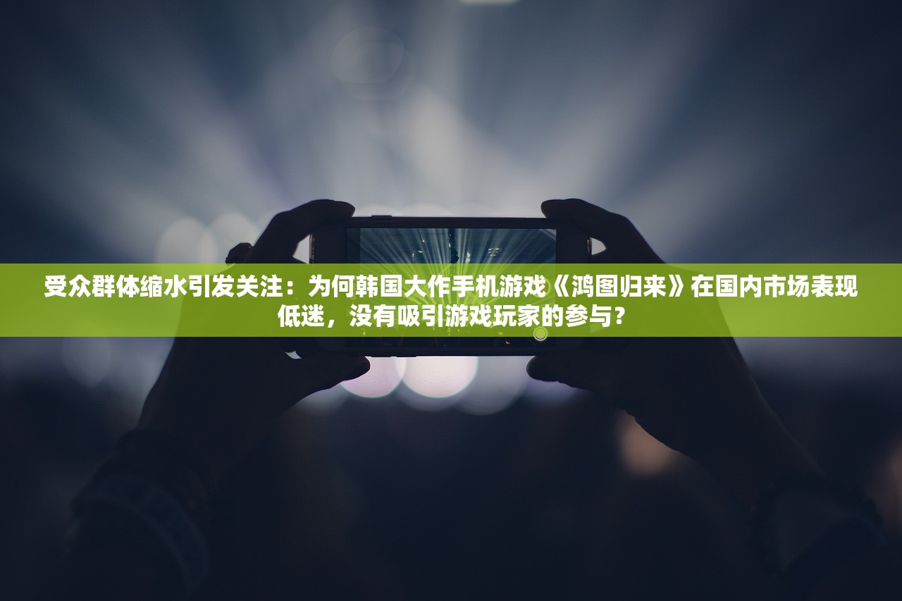 受众群体缩水引发关注：为何韩国大作手机游戏《鸿图归来》在国内市场表现低迷，没有吸引游戏玩家的参与？