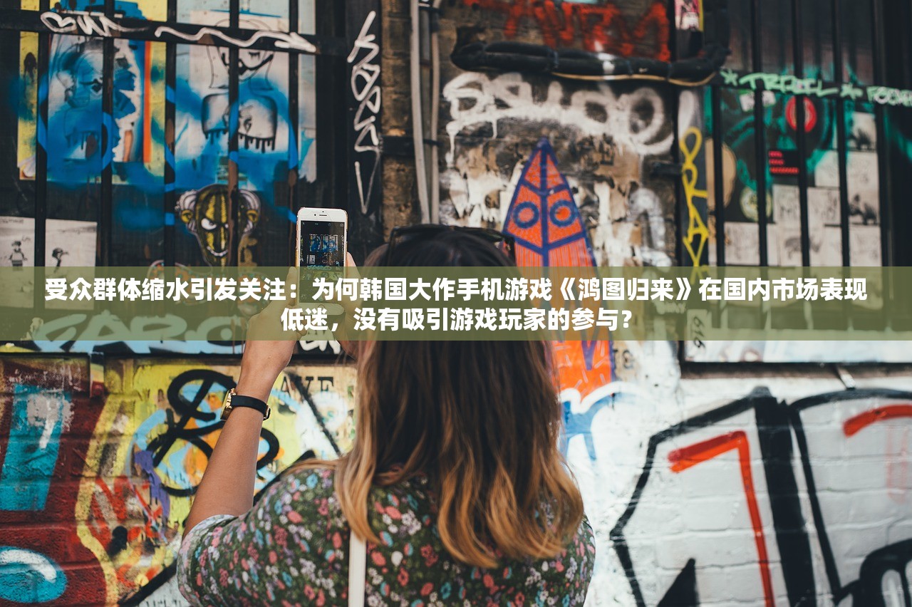 受众群体缩水引发关注：为何韩国大作手机游戏《鸿图归来》在国内市场表现低迷，没有吸引游戏玩家的参与？