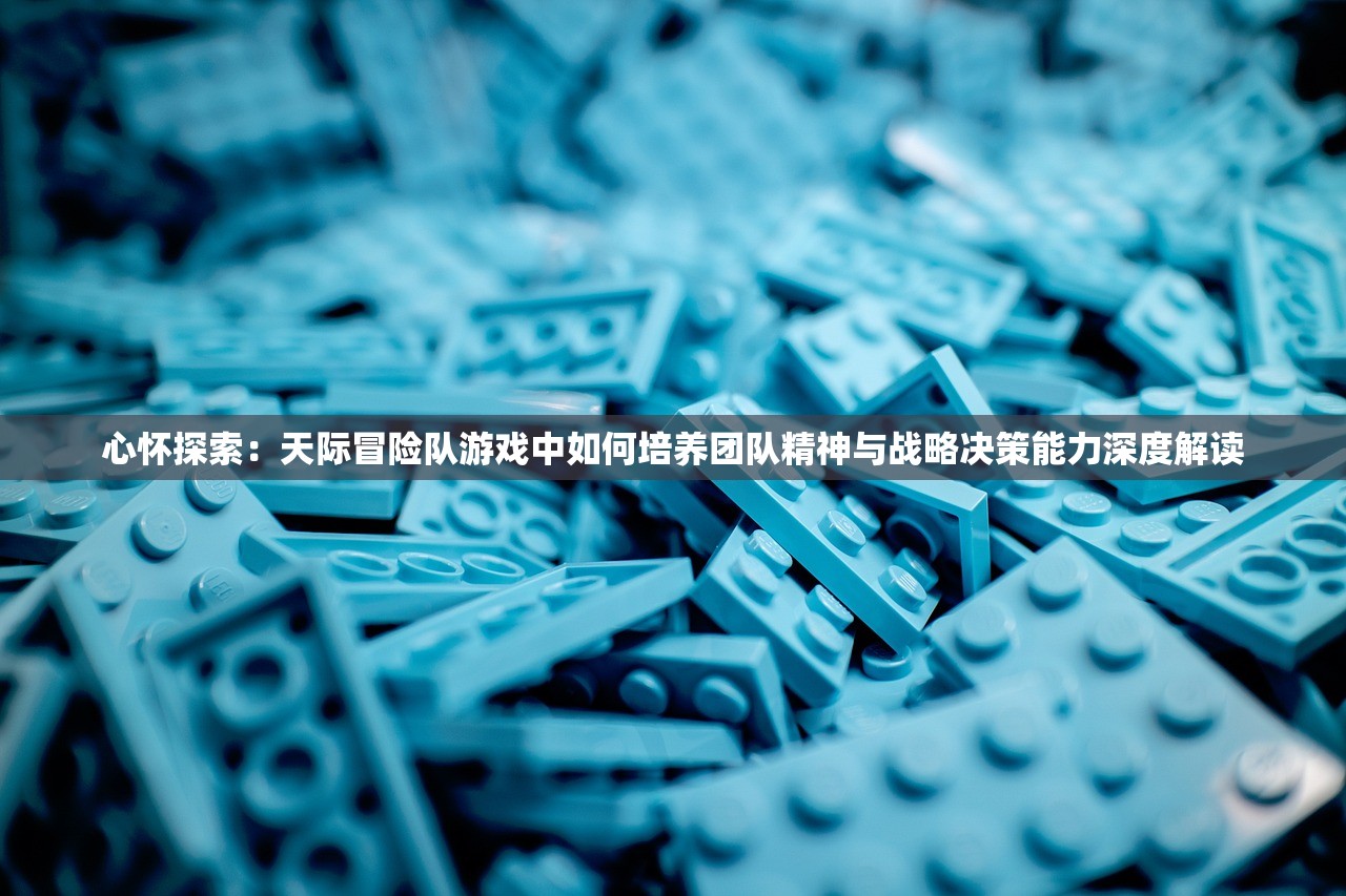 心怀探索：天际冒险队游戏中如何培养团队精神与战略决策能力深度解读