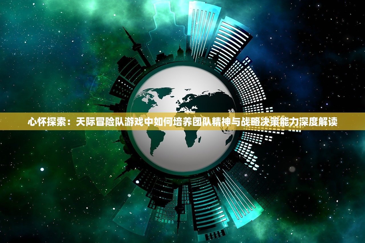 心怀探索：天际冒险队游戏中如何培养团队精神与战略决策能力深度解读