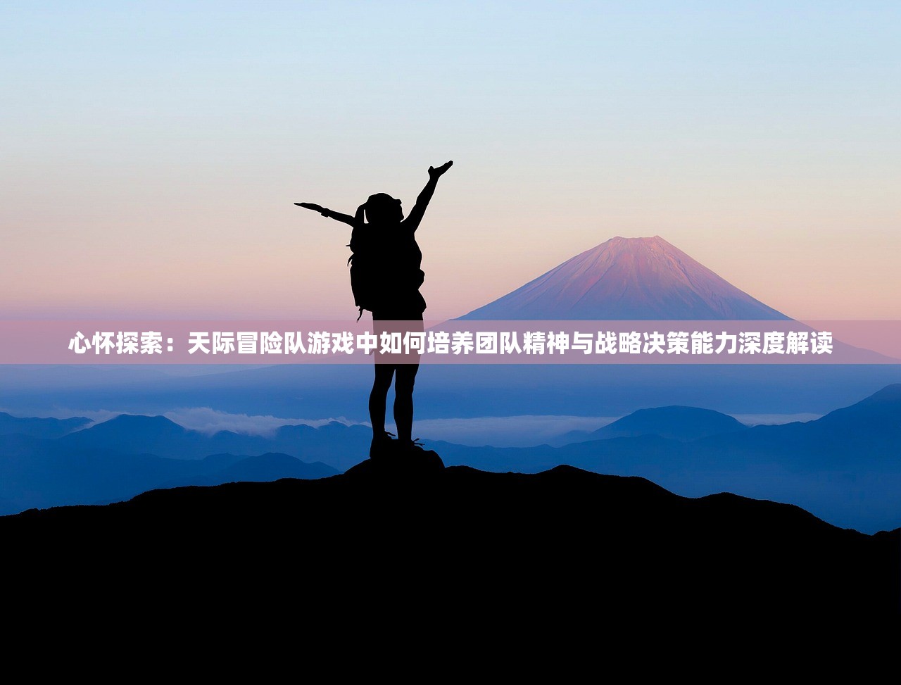 心怀探索：天际冒险队游戏中如何培养团队精神与战略决策能力深度解读