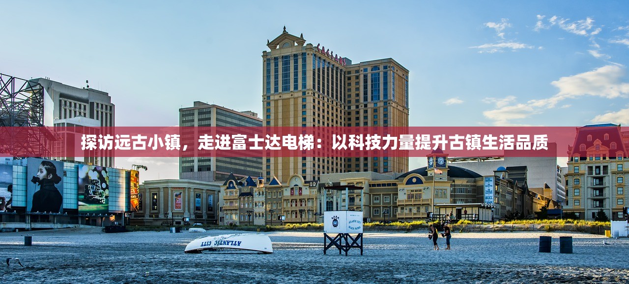 探访远古小镇，走进富士达电梯：以科技力量提升古镇生活品质