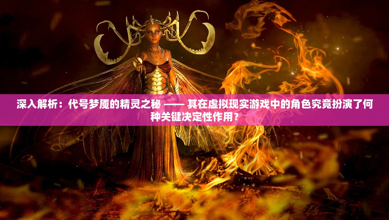深入解析：代号梦魇的精灵之秘 —— 其在虚拟现实游戏中的角色究竟扮演了何种关键决定性作用？