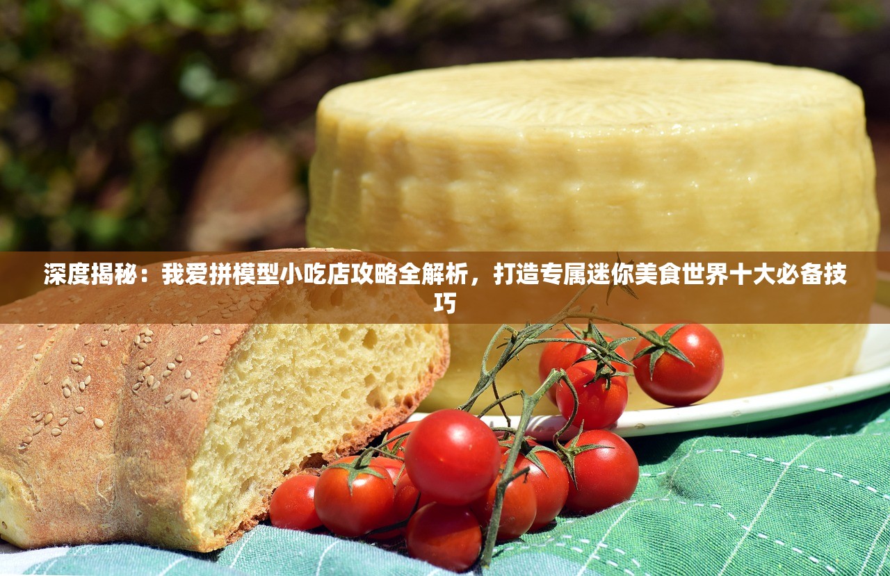 深度揭秘：我爱拼模型小吃店攻略全解析，打造专属迷你美食世界十大必备技巧