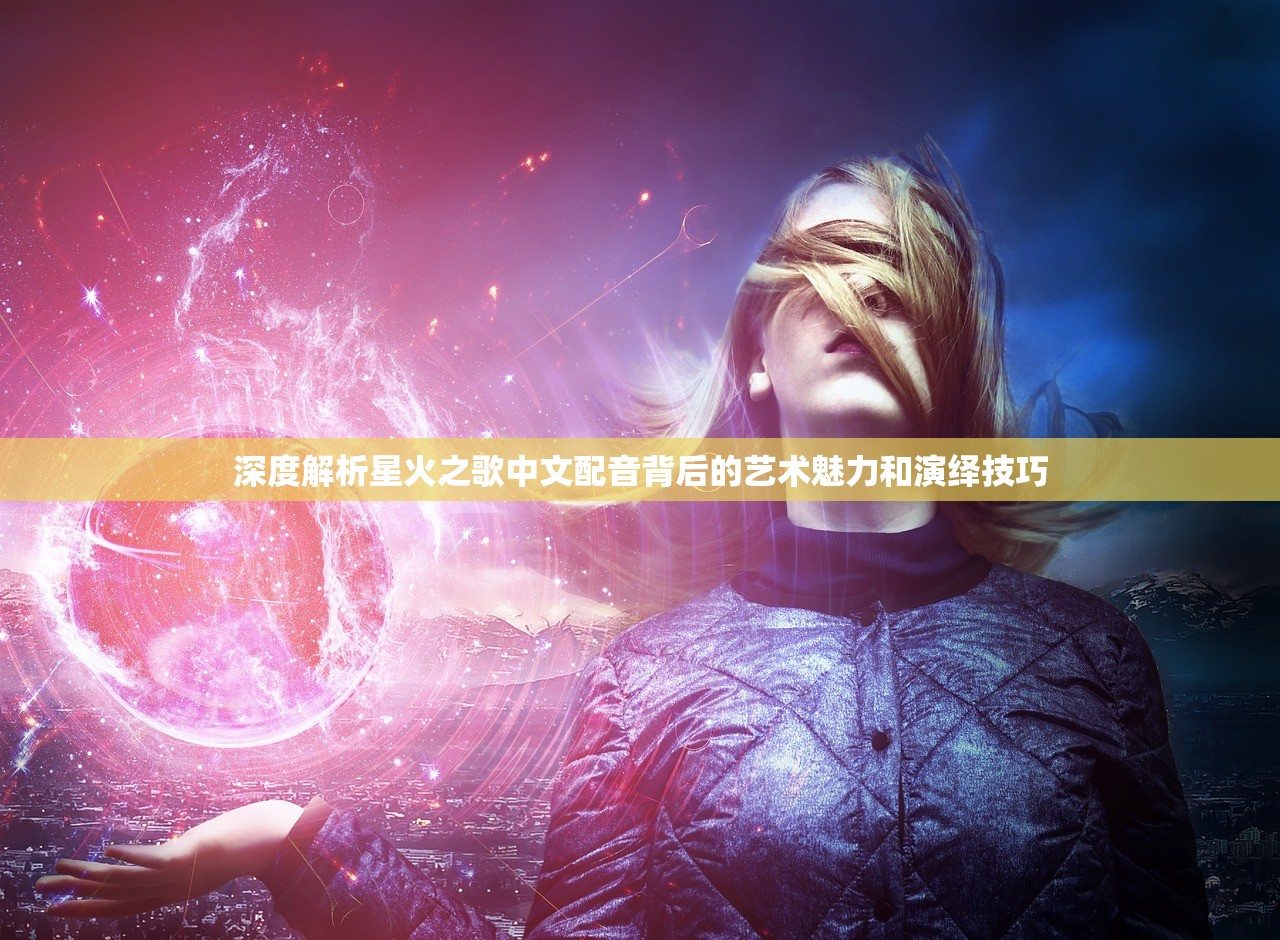 深度解析星火之歌中文配音背后的艺术魅力和演绎技巧