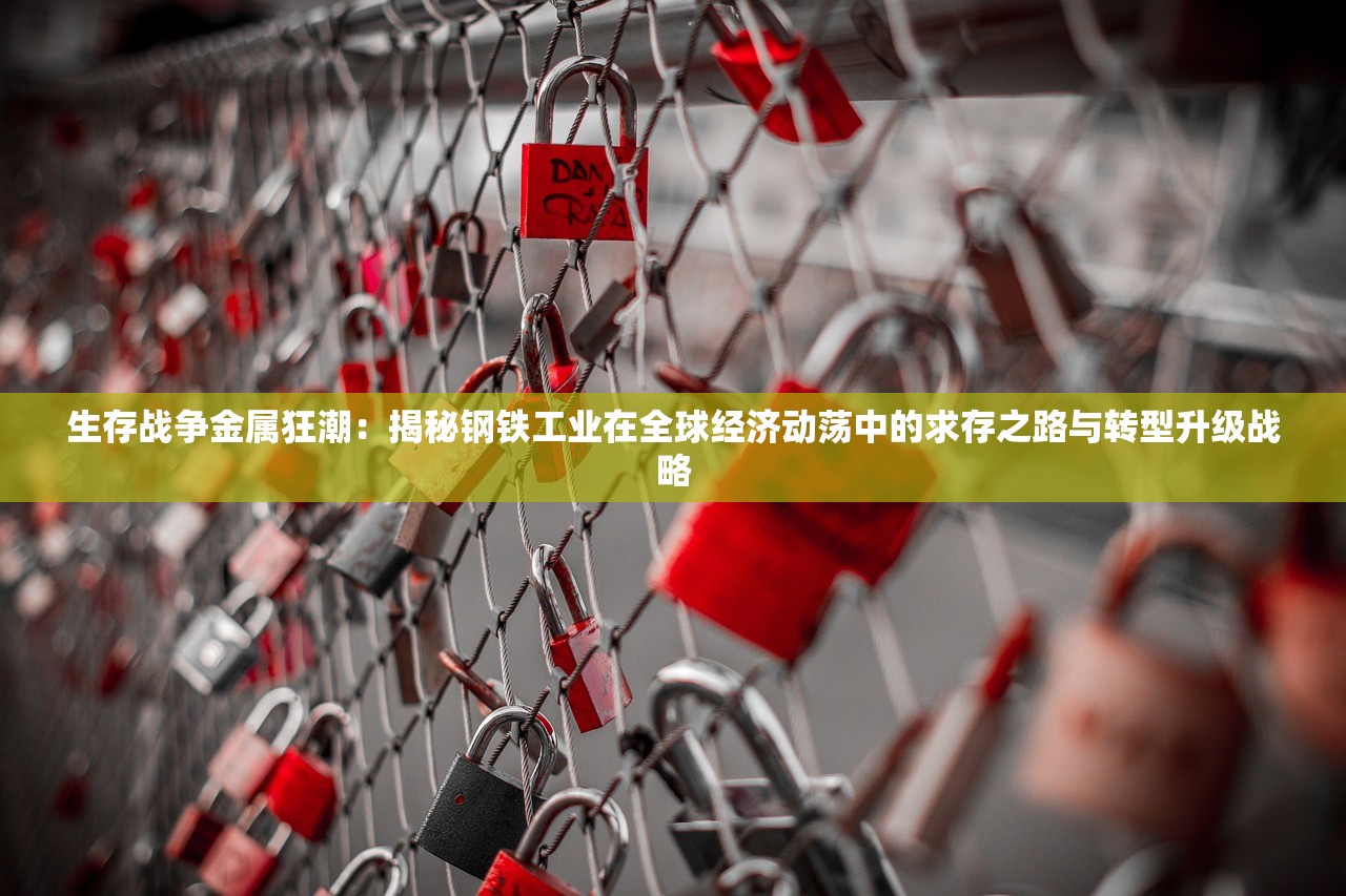 生存战争金属狂潮：揭秘钢铁工业在全球经济动荡中的求存之路与转型升级战略