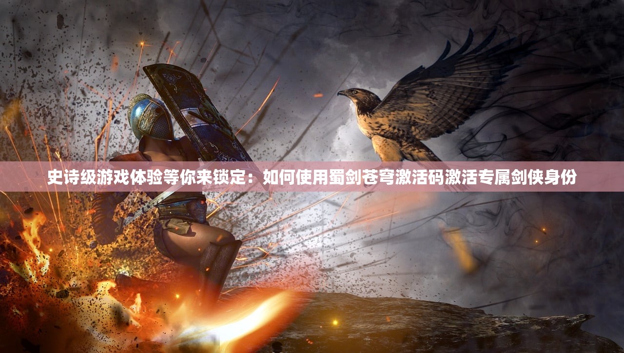 史诗级游戏体验等你来锁定：如何使用蜀剑苍穹激活码激活专属剑侠身份