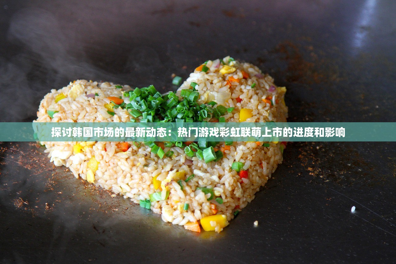 探讨韩国市场的最新动态：热门游戏彩虹联萌上市的进度和影响