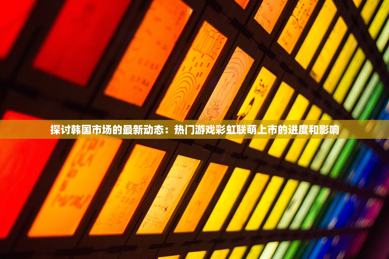 探讨韩国市场的最新动态：热门游戏彩虹联萌上市的进度和影响