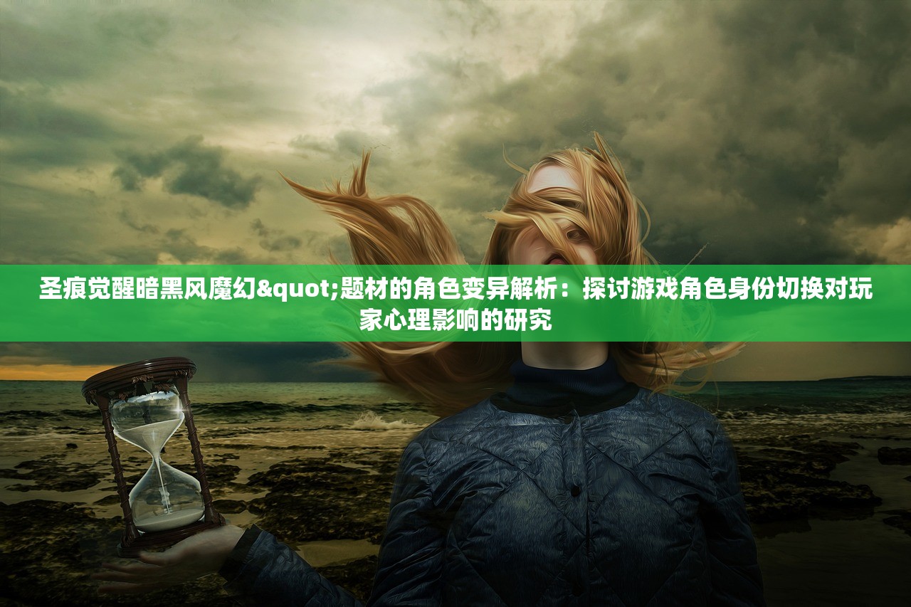 圣痕觉醒暗黑风魔幻"题材的角色变异解析：探讨游戏角色身份切换对玩家心理影响的研究