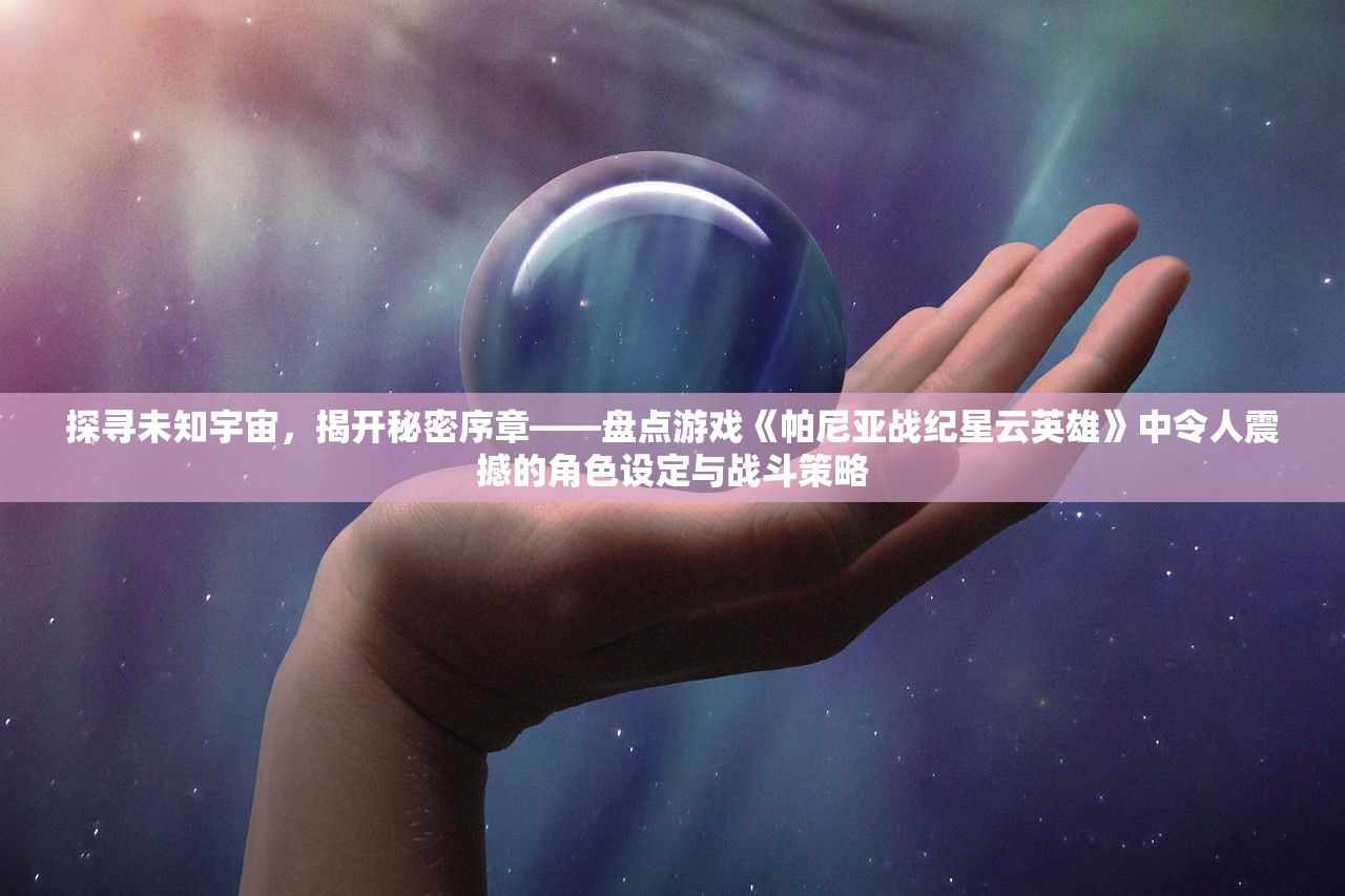 探寻未知宇宙，揭开秘密序章——盘点游戏《帕尼亚战纪星云英雄》中令人震撼的角色设定与战斗策略