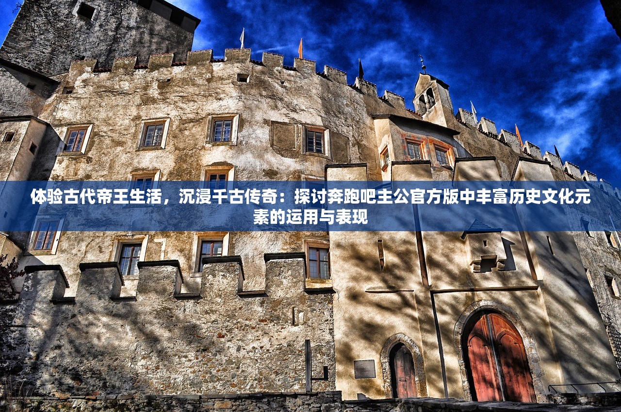 体验古代帝王生活，沉浸千古传奇：探讨奔跑吧主公官方版中丰富历史文化元素的运用与表现