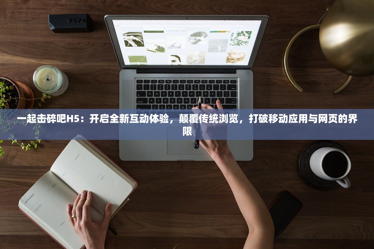 一起击碎吧H5：开启全新互动体验，颠覆传统浏览，打破移动应用与网页的界限