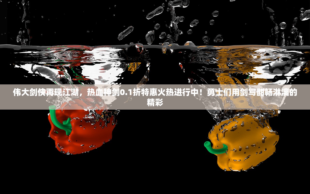 伟大剑侠再现江湖，热血神剑0.1折特惠火热进行中！勇士们用剑写酣畅淋漓的精彩