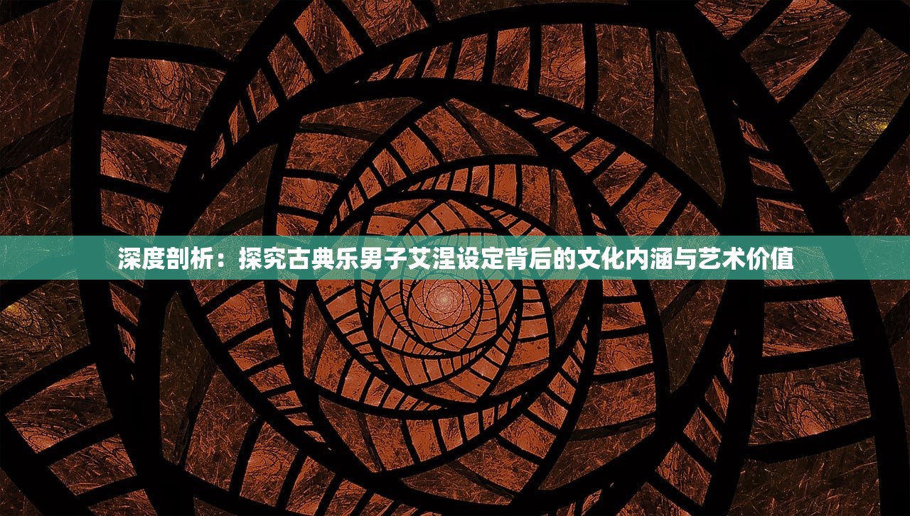 深度剖析：探究古典乐男子艾涅设定背后的文化内涵与艺术价值