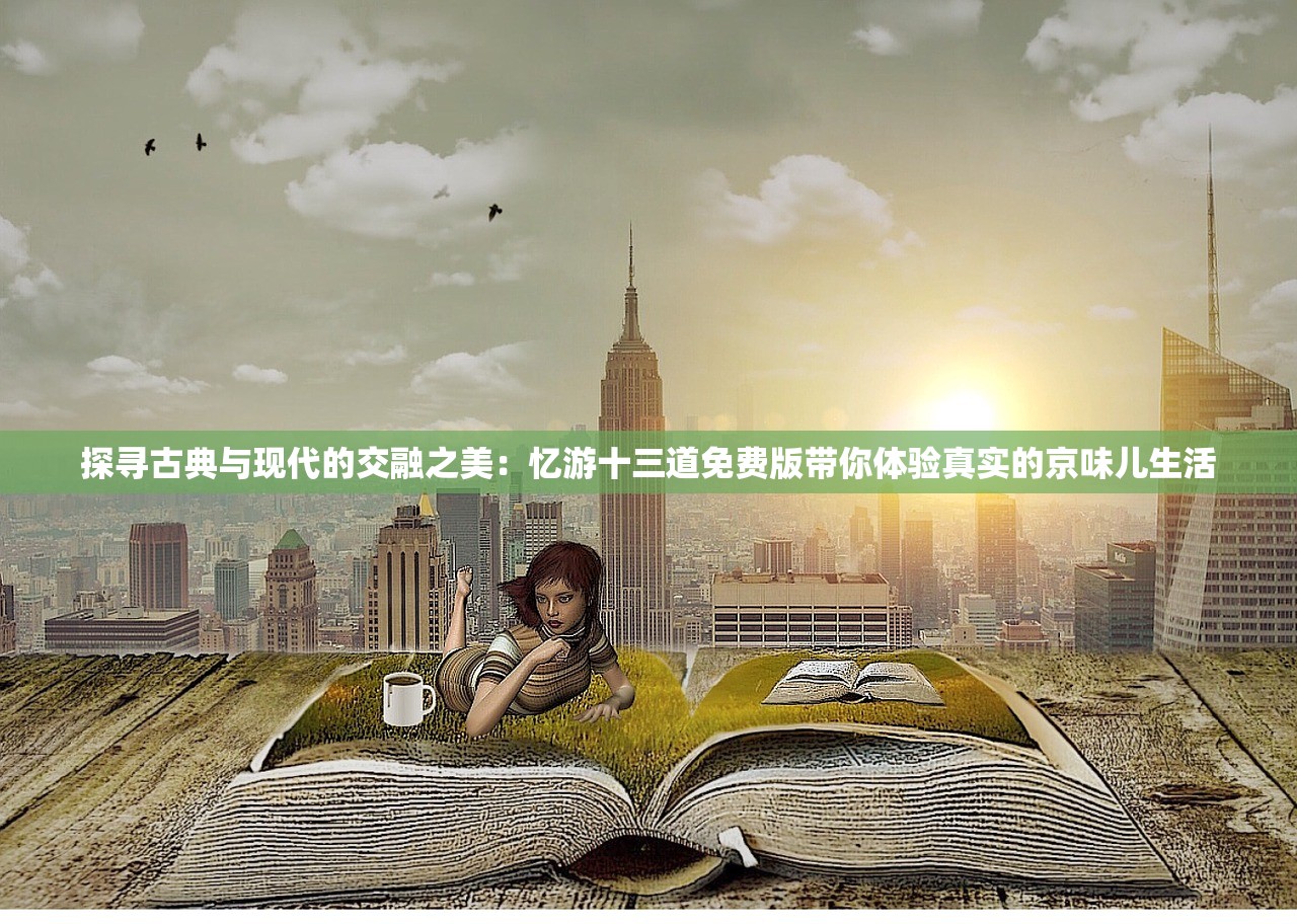 探寻古典与现代的交融之美：忆游十三道免费版带你体验真实的京味儿生活
