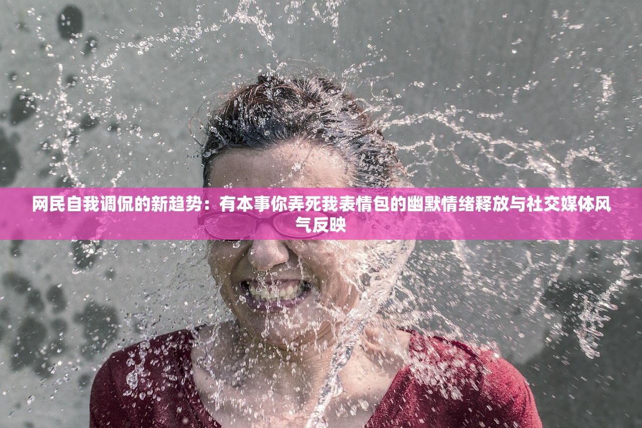 网民自我调侃的新趋势：有本事你弄死我表情包的幽默情绪释放与社交媒体风气反映