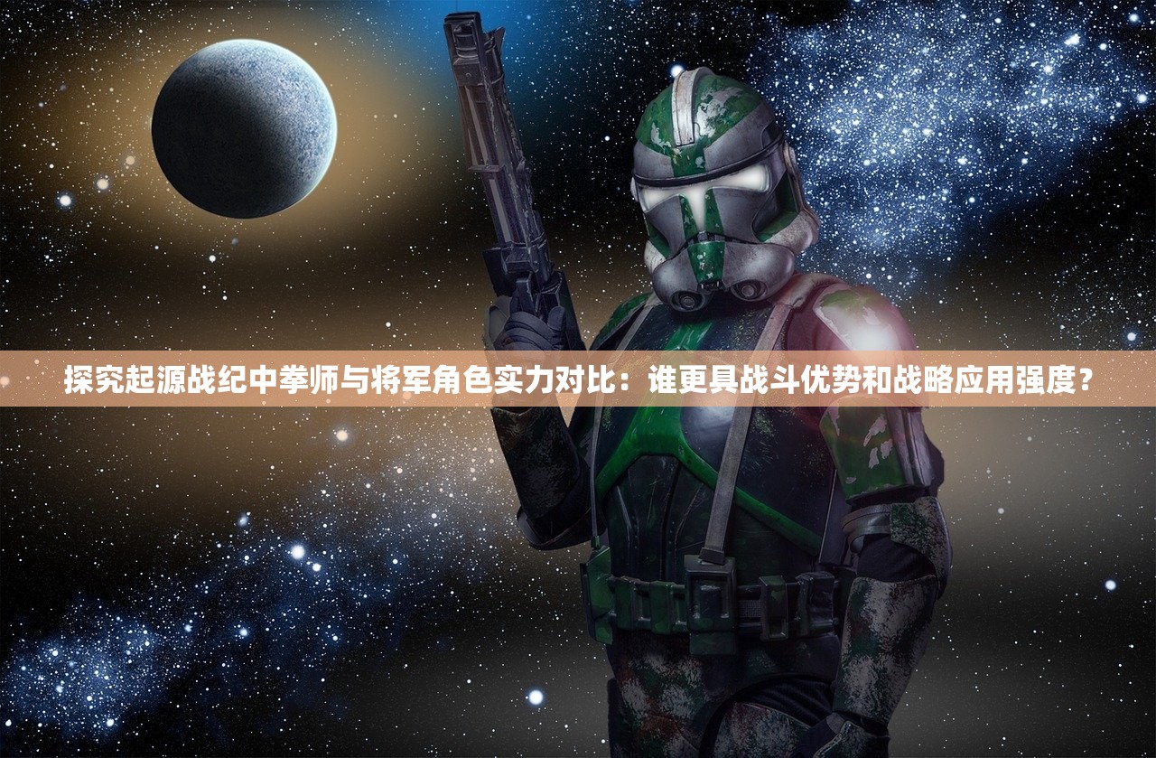 探究起源战纪中拳师与将军角色实力对比：谁更具战斗优势和战略应用强度？