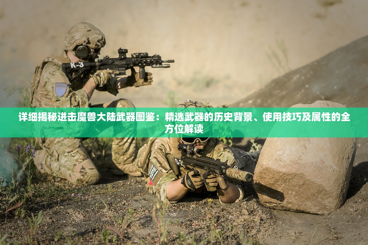 详细揭秘进击魔兽大陆武器图鉴：精选武器的历史背景、使用技巧及属性的全方位解读