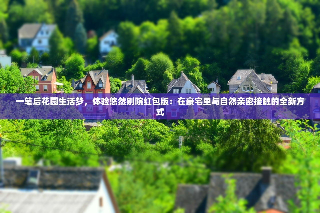 一笔后花园生活梦，体验悠然别院红包版：在豪宅里与自然亲密接触的全新方式