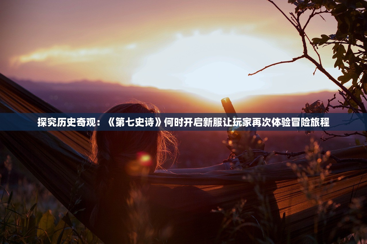 探究历史奇观：《第七史诗》何时开启新服让玩家再次体验冒险旅程