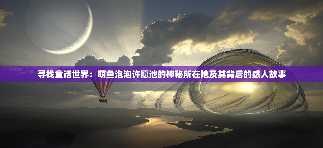 寻找童话世界：萌鱼泡泡许愿池的神秘所在地及其背后的感人故事