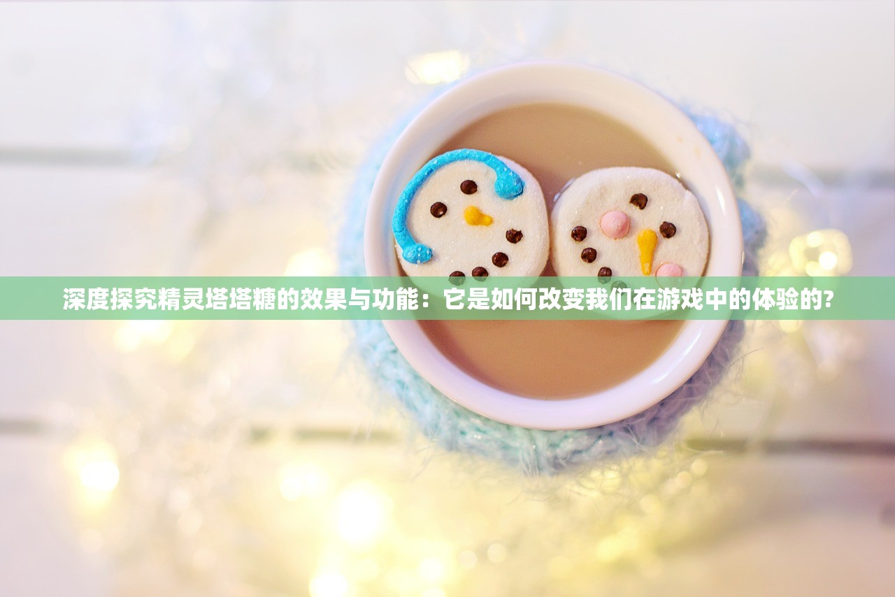 深度探究精灵塔塔糖的效果与功能：它是如何改变我们在游戏中的体验的?