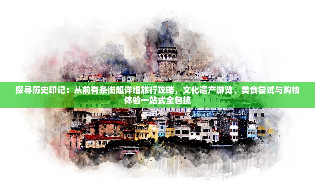 探寻历史印记：从前有条街超详细旅行攻略，文化遗产游览、美食尝试与购物体验一站式全包揽