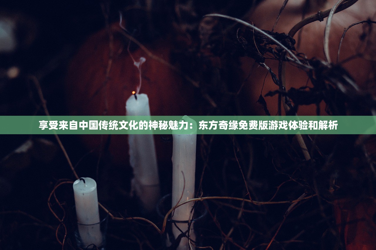 享受来自中国传统文化的神秘魅力：东方奇缘免费版游戏体验和解析