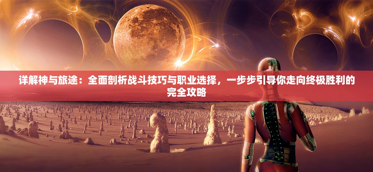 详解神与旅途：全面剖析战斗技巧与职业选择，一步步引导你走向终极胜利的完全攻略