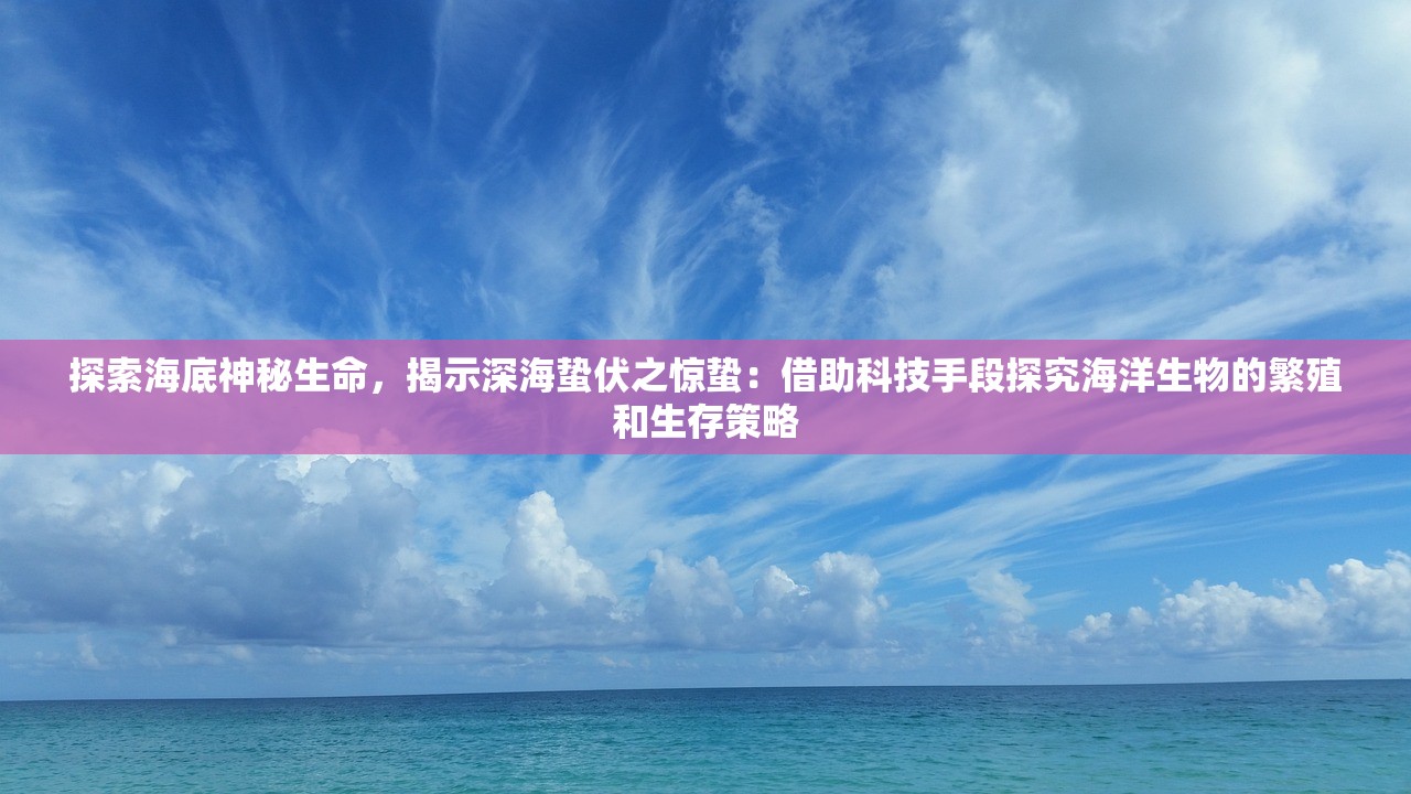 探索海底神秘生命，揭示深海蛰伏之惊蛰：借助科技手段探究海洋生物的繁殖和生存策略