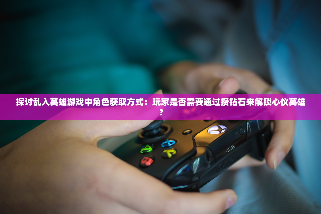 探讨乱入英雄游戏中角色获取方式：玩家是否需要通过攒钻石来解锁心仪英雄？