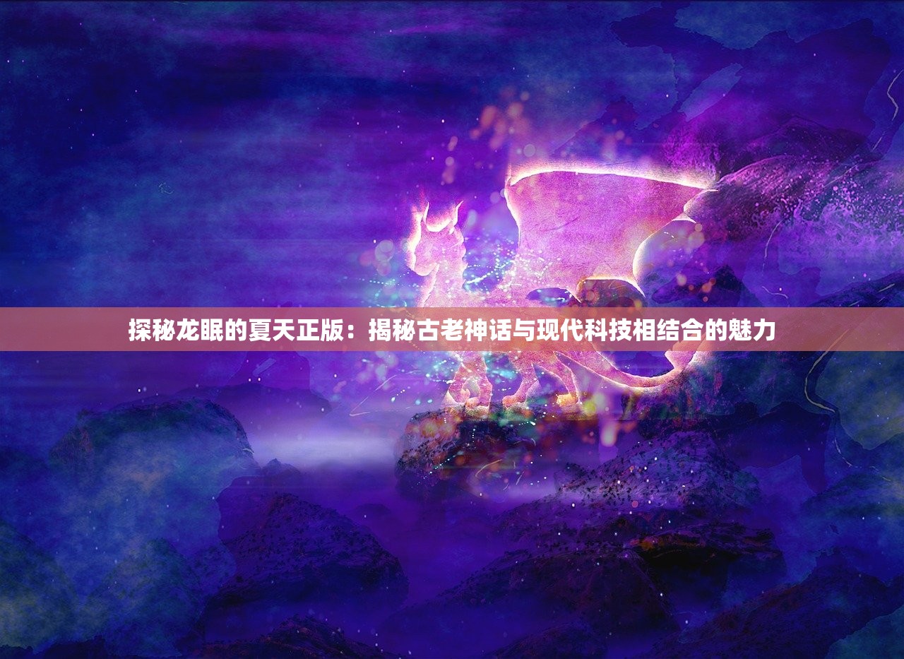 探秘龙眠的夏天正版：揭秘古老神话与现代科技相结合的魅力