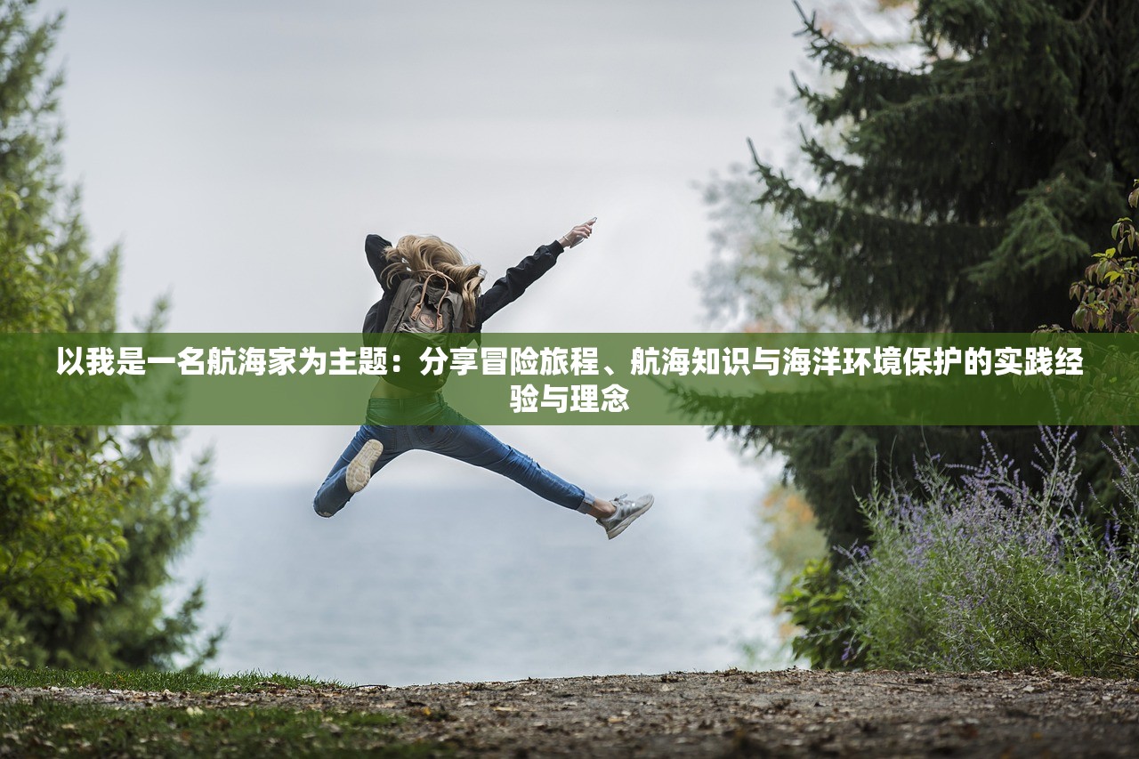以我是一名航海家为主题：分享冒险旅程、航海知识与海洋环境保护的实践经验与理念
