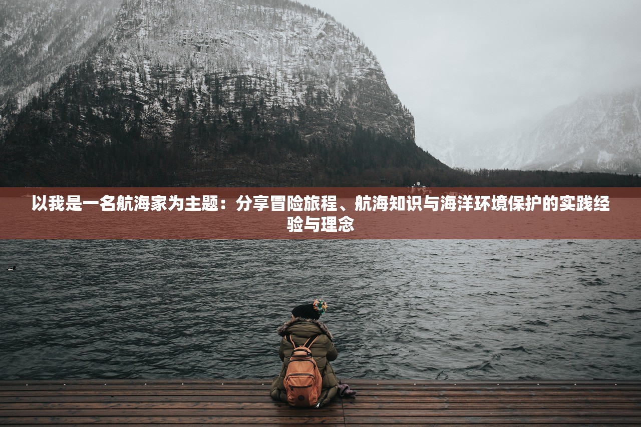 以我是一名航海家为主题：分享冒险旅程、航海知识与海洋环境保护的实践经验与理念