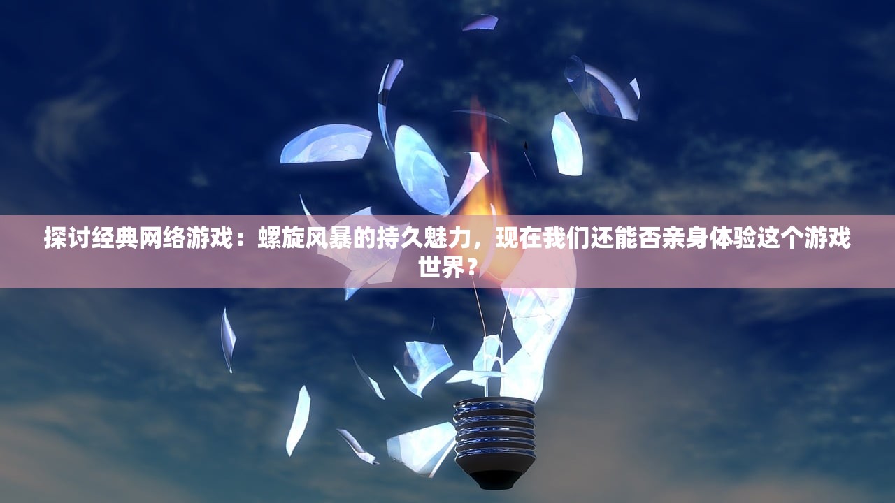 探讨经典网络游戏：螺旋风暴的持久魅力，现在我们还能否亲身体验这个游戏世界？