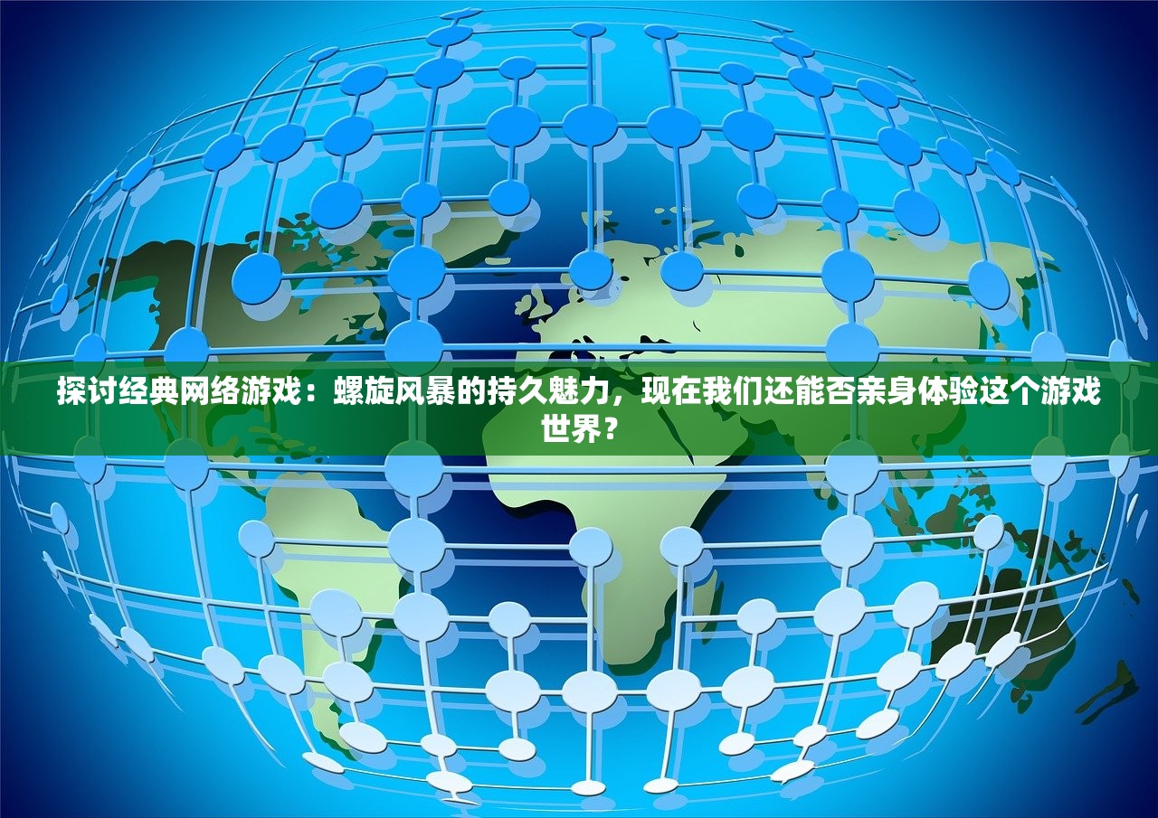 探讨经典网络游戏：螺旋风暴的持久魅力，现在我们还能否亲身体验这个游戏世界？