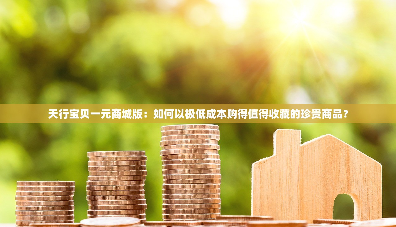 天行宝贝一元商城版：如何以极低成本购得值得收藏的珍贵商品？