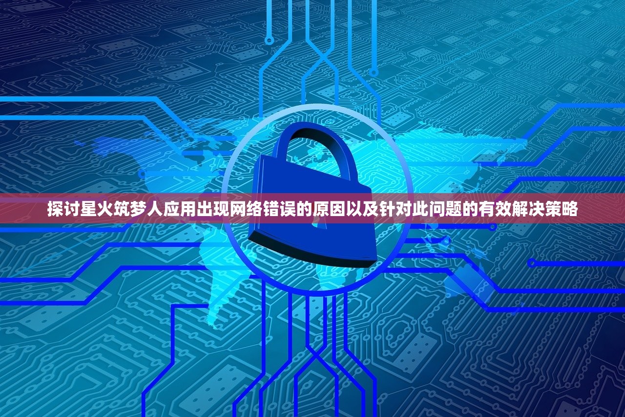 探讨星火筑梦人应用出现网络错误的原因以及针对此问题的有效解决策略