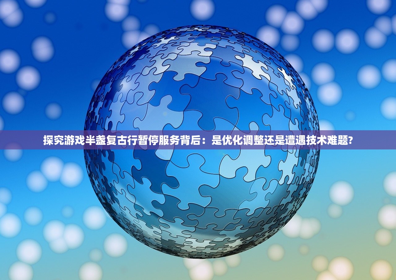 探究游戏半盏复古行暂停服务背后：是优化调整还是遭遇技术难题?