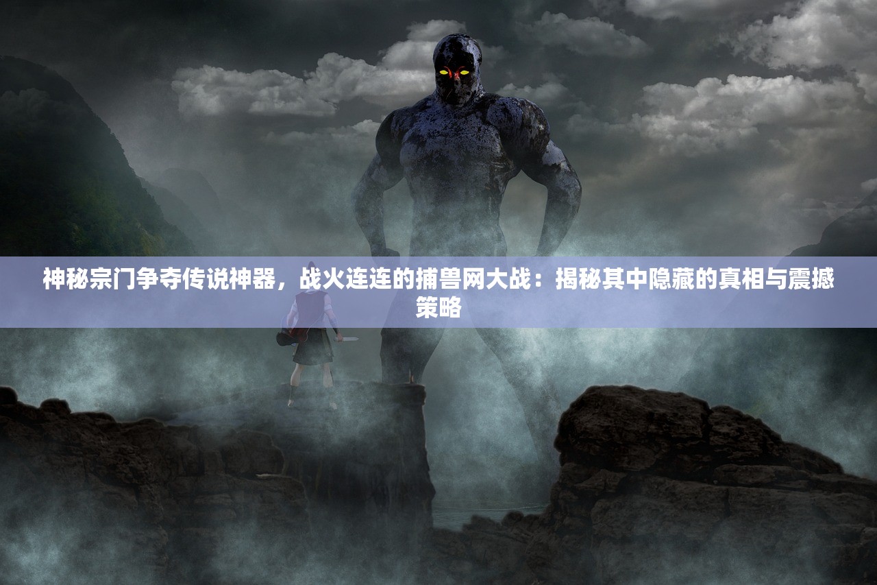 神秘宗门争夺传说神器，战火连连的捕兽网大战：揭秘其中隐藏的真相与震撼策略