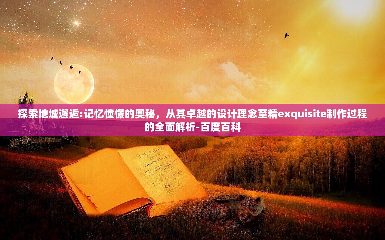 探索地城邂逅:记忆憧憬的奥秘，从其卓越的设计理念至精exquisite制作过程的全面解析-百度百科