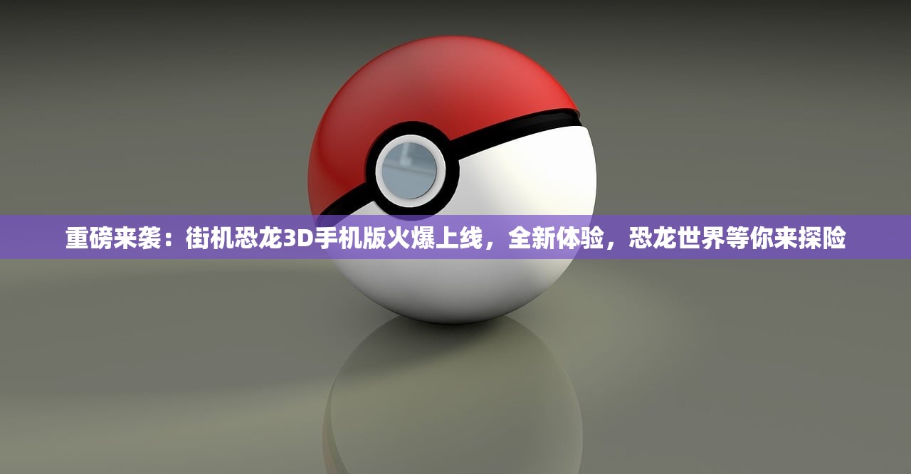 重磅来袭：街机恐龙3D手机版火爆上线，全新体验，恐龙世界等你来探险