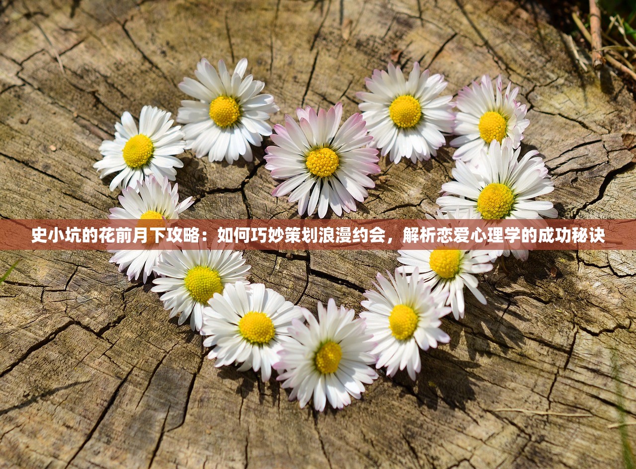 史小坑的花前月下攻略：如何巧妙策划浪漫约会，解析恋爱心理学的成功秘诀