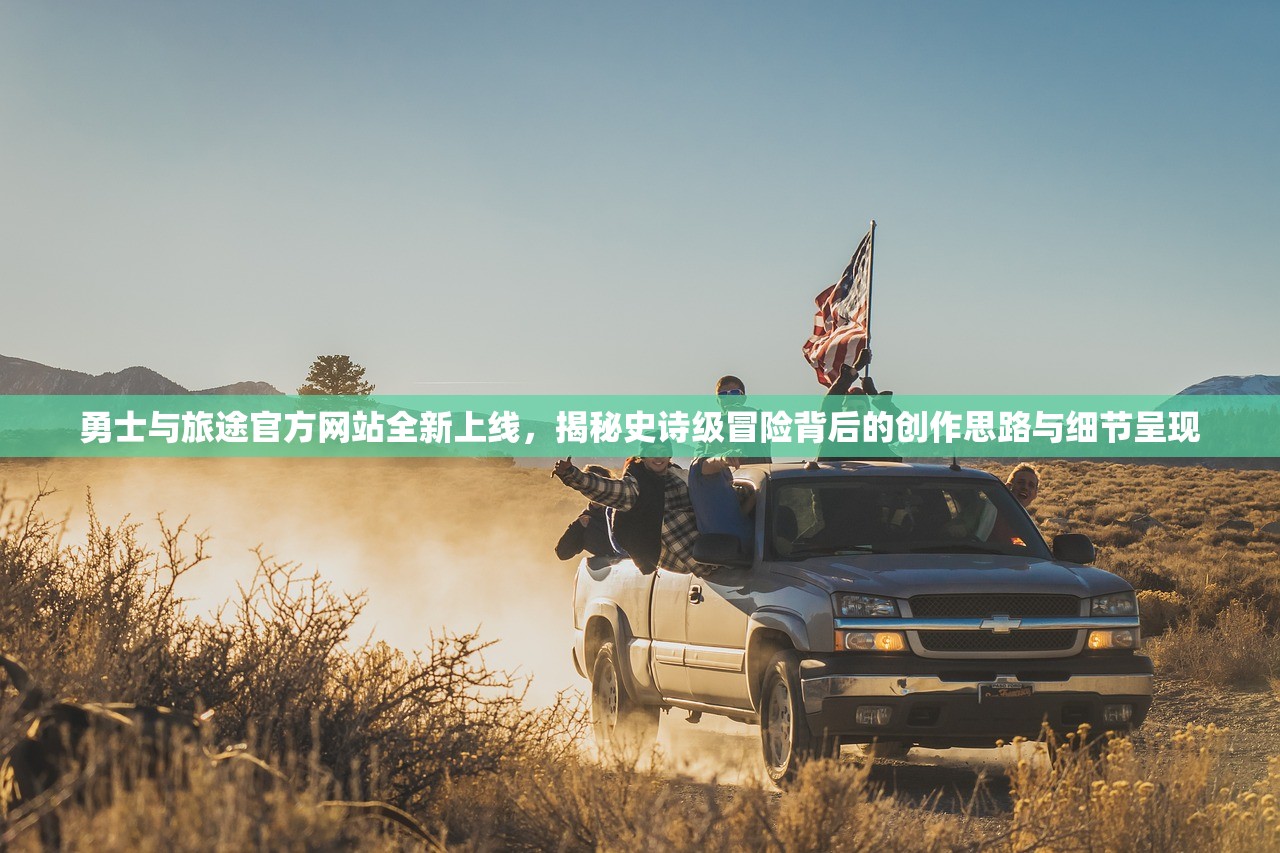 勇士与旅途官方网站全新上线，揭秘史诗级冒险背后的创作思路与细节呈现
