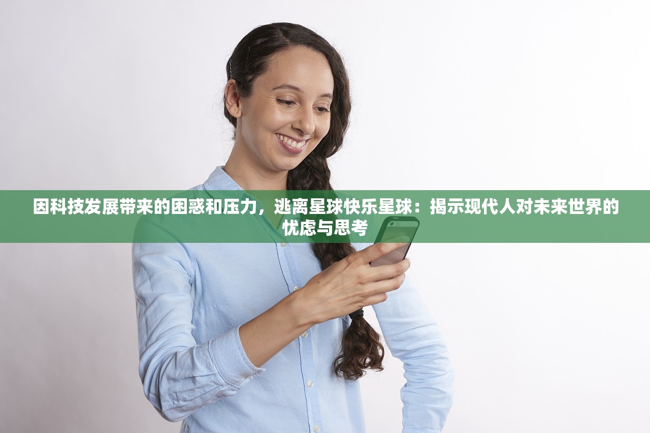 因科技发展带来的困惑和压力，逃离星球快乐星球：揭示现代人对未来世界的忧虑与思考