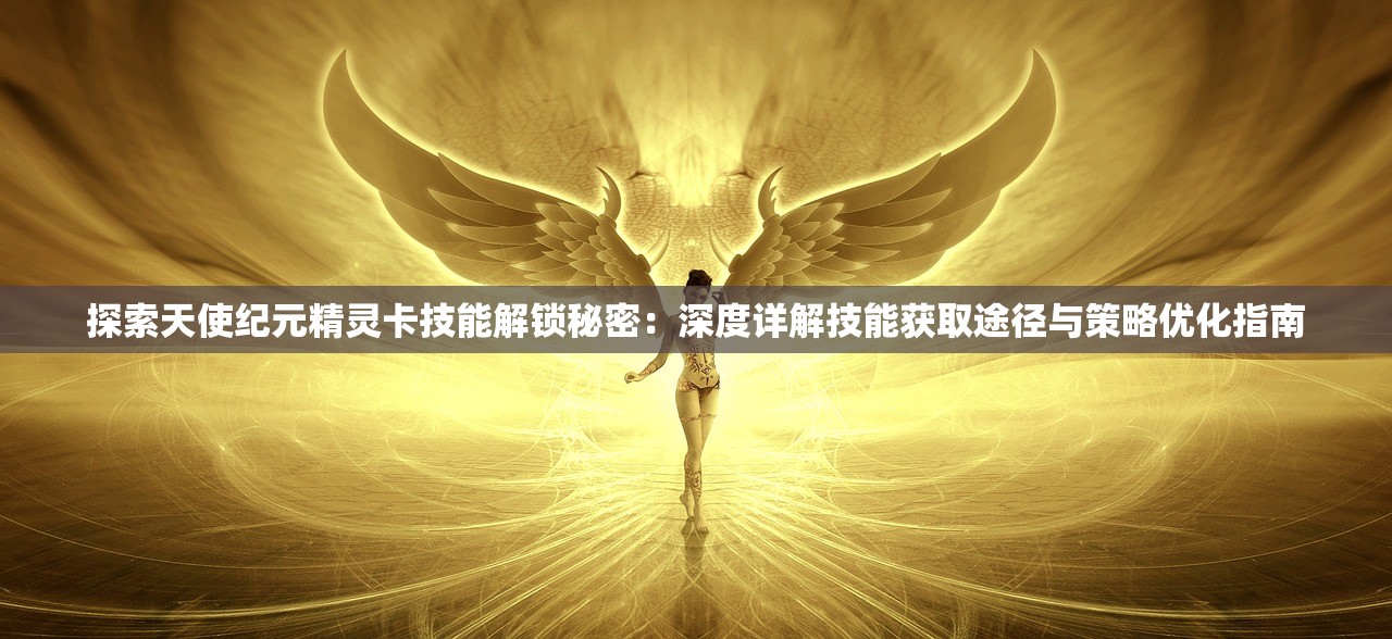 探索天使纪元精灵卡技能解锁秘密：深度详解技能获取途径与策略优化指南