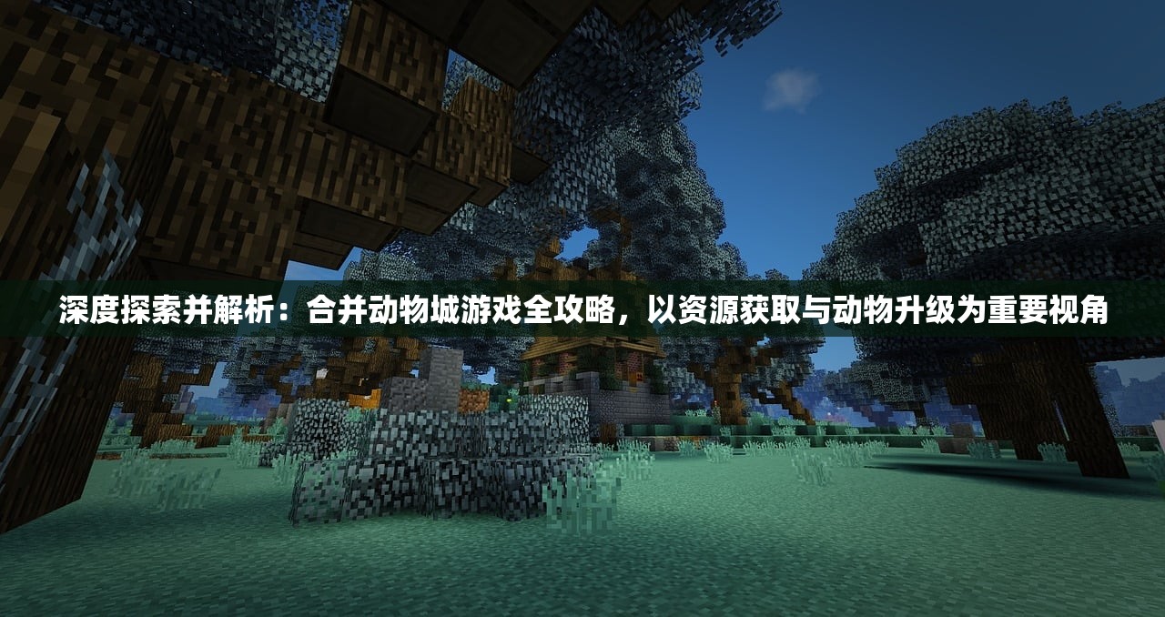 深度探索并解析：合并动物城游戏全攻略，以资源获取与动物升级为重要视角
