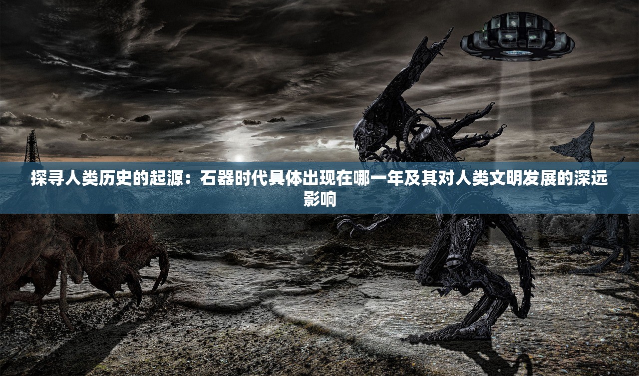 探寻人类历史的起源：石器时代具体出现在哪一年及其对人类文明发展的深远影响
