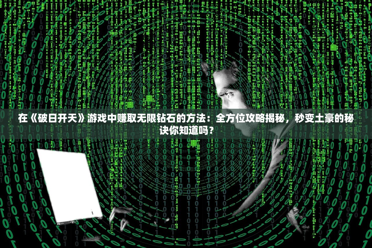 在《破日开天》游戏中赚取无限钻石的方法：全方位攻略揭秘，秒变土豪的秘诀你知道吗？